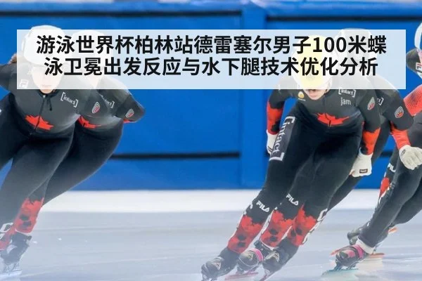 游泳世界杯柏林站德雷塞尔男子100米蝶泳卫冕出发反应与水下腿技术优化分析