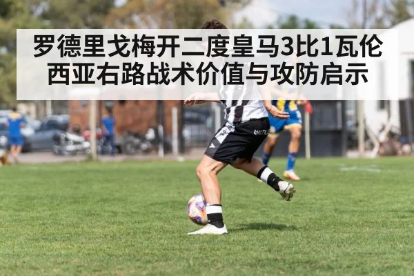 罗德里戈梅开二度皇马3比1瓦伦西亚右路战术价值与攻防启示