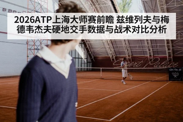 2026ATP上海大师赛前瞻 兹维列夫与梅德韦杰夫硬地交手数据与战术对比分析