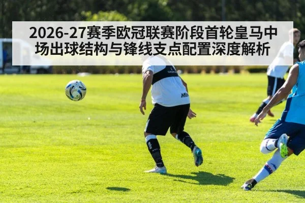 2026-27赛季欧冠联赛阶段首轮皇马中场出球结构与锋线支点配置深度解析