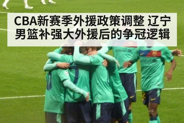 CBA新赛季外援政策调整 辽宁男篮补强大外援后的争冠逻辑
