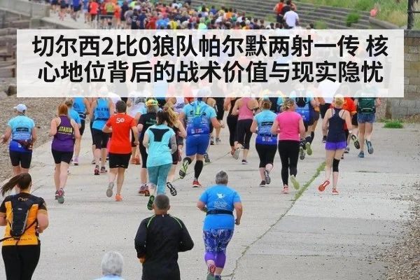 切尔西2比0狼队帕尔默两射一传 核心地位背后的战术价值与现实隐忧