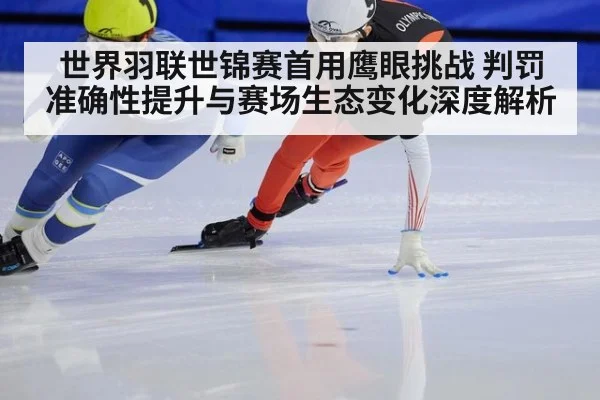世界羽联世锦赛首用鹰眼挑战 判罚准确性提升与赛场生态变化深度解析