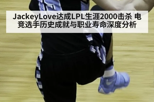 JackeyLove达成LPL生涯2000击杀 电竞选手历史成就与职业寿命深度分析