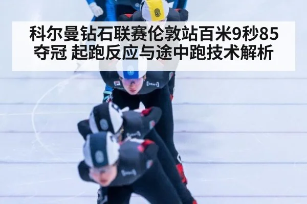 科尔曼钻石联赛伦敦站百米9秒85夺冠 起跑反应与途中跑技术解析